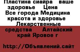 Пластина сиайра - ваше здоровье. › Цена ­ 1 - Все города Медицина, красота и здоровье » Лекарственные средства   . Алтайский край,Яровое г.